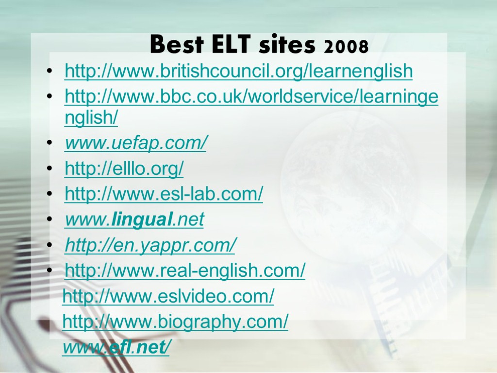 Best ELT sites 2008 http://www.britishcouncil.org/learnenglish http://www.bbc.co.uk/worldservice/learningenglish/ www.uefap.com/ http://elllo.org/ http://www.esl-lab.com/ www.lingual.net http://en.yappr.com/ http://www.real-english.com/ http://www.eslvideo.com/ http://www.biography.com/